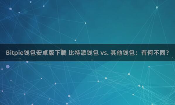 Bitpie钱包安卓版下载 比特派钱包 vs. 其他钱包：有何不同？